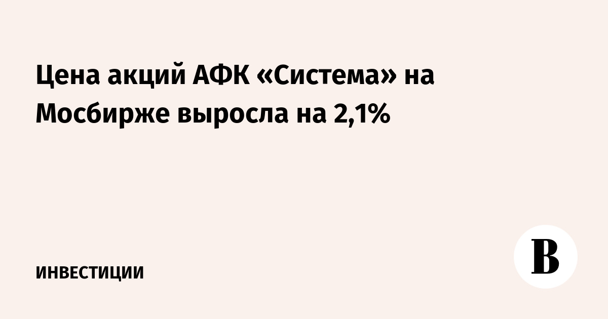 Цена акций АФК «Система» на Мосбирже выросла на 2,1%