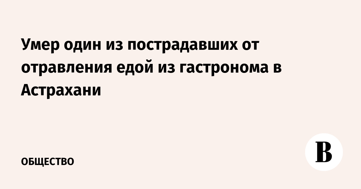 Умер один из пострадавших от отравления едой из гастронома в Астрахани