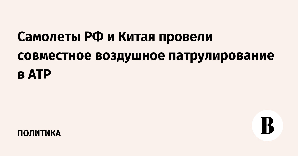 Самолеты РФ и Китая провели совместное воздушное патрулирование в АТР