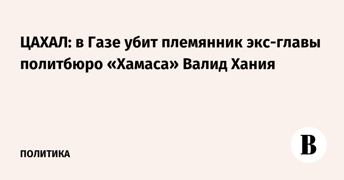 ЦАХАЛ: в Газе убит племянник экс-главы политбюро «Хамаса» Валид Хания