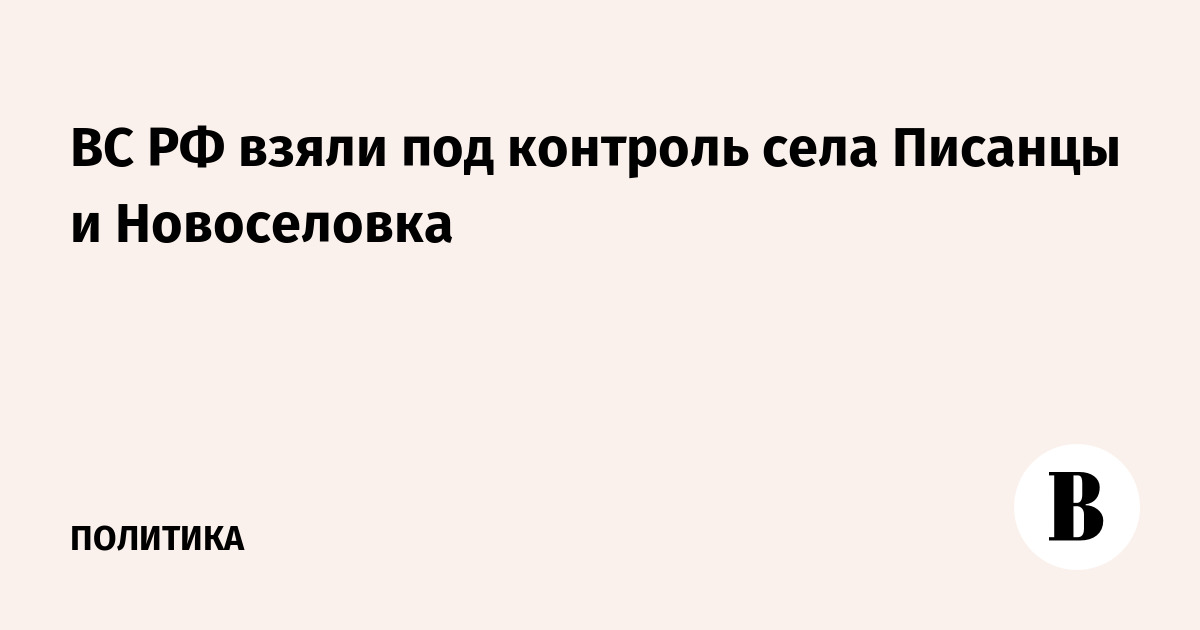 ВС РФ взяли под контроль села Писанцы и Новоселовка