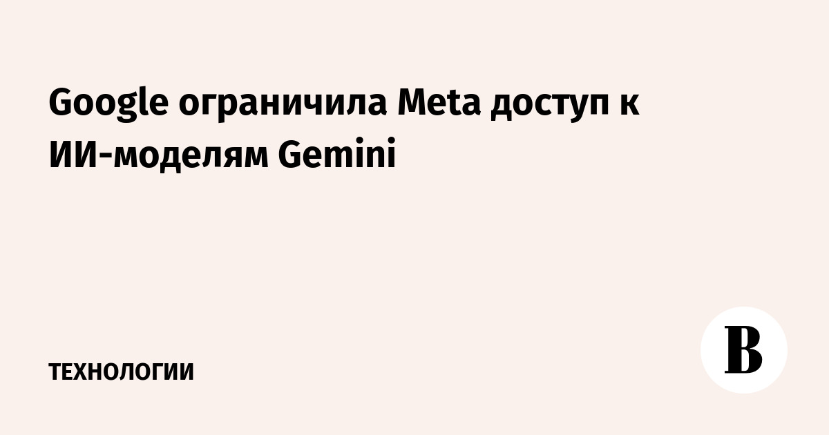 Google ограничила Meta доступ к ИИ-моделям Gemini