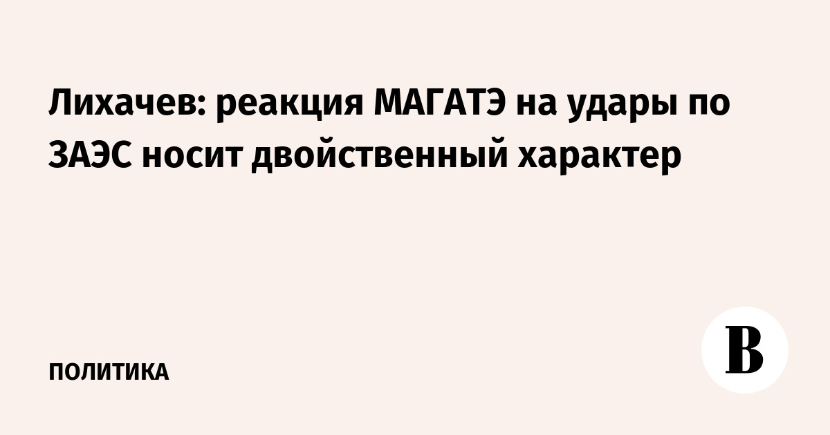 Лихачев: реакция МАГАТЭ на удары по ЗАЭС носит двойственный характер
