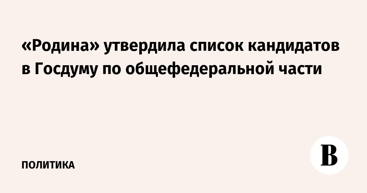 «Родина» утвердила список кандидатов в Госдуму по общефедеральной части