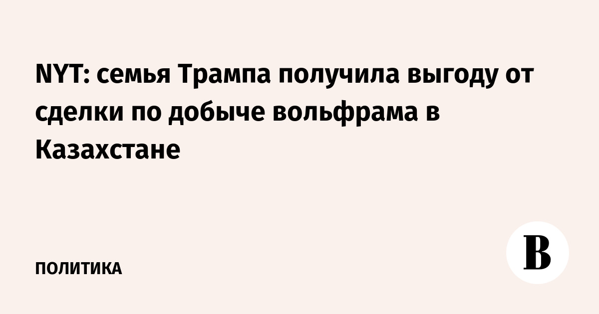 NYT: семья Трампа получила выгоду от сделки по добыче вольфрама в Казахстане