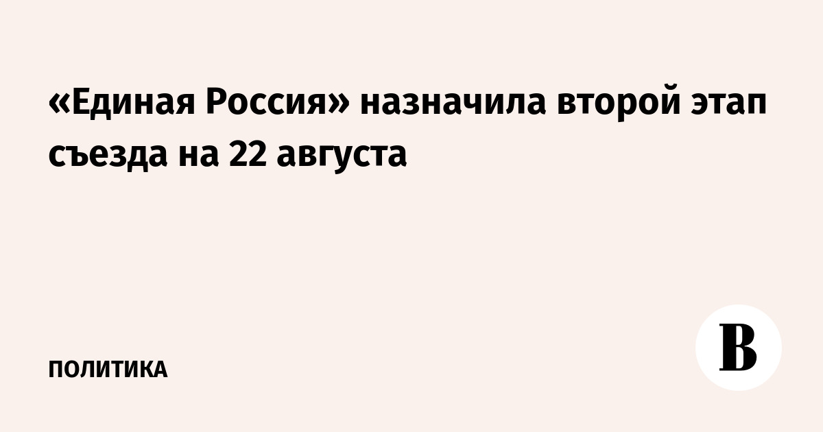«Единая Россия» назначила второй этап съезда на 22 августа