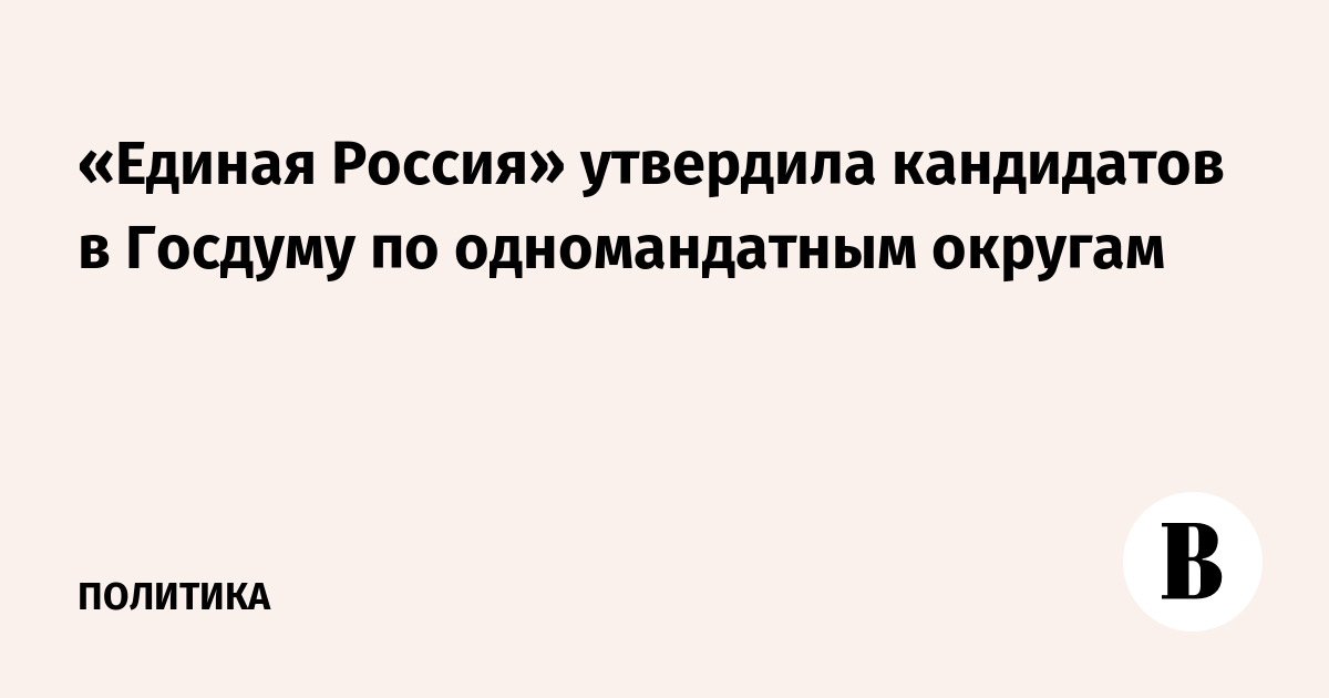 «Единая Россия» утвердила кандидатов в Госдуму по одномандатным округам