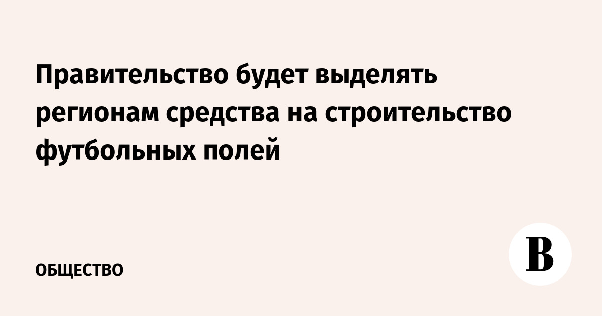 Правительство будет выделять регионам 1,5 млрд рублей в год на строительство футбольных полей