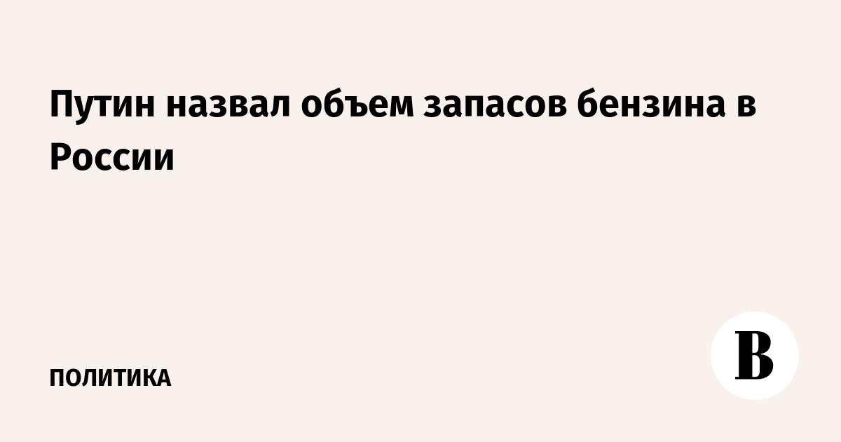 Путин назвал объем запасов бензина в России