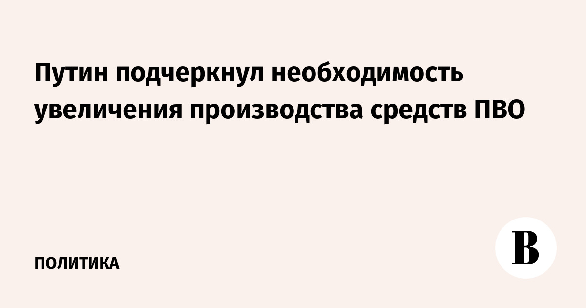 Путин подчеркнул необходимость увеличения производства средств ПВО