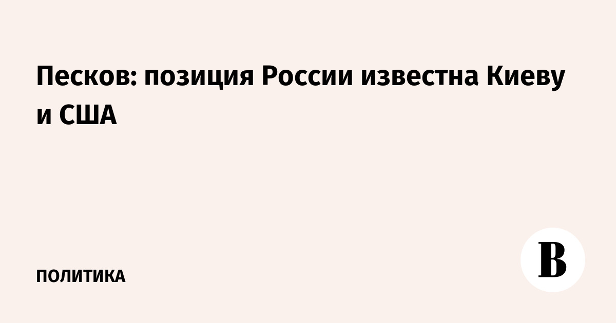 Песков: позиция России известна Киеву и США