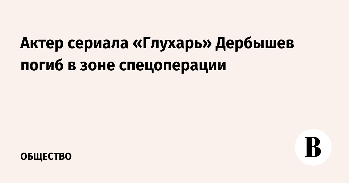 Актер сериала «Глухарь» Дербышев погиб в зоне спецоперации