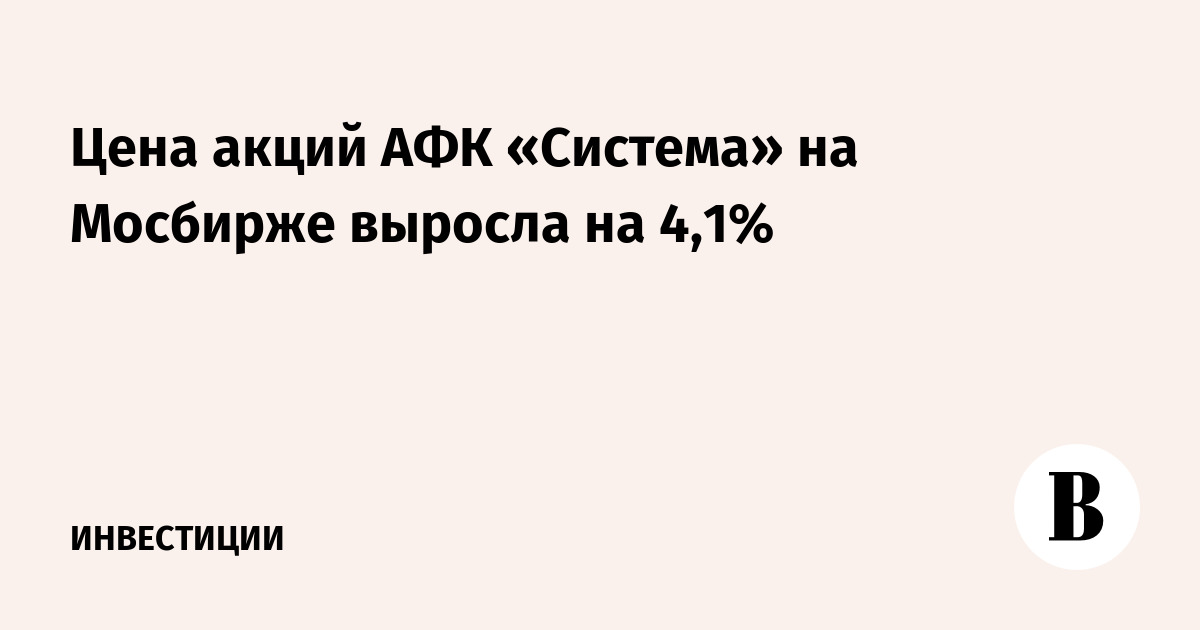 Цена акций АФК «Система» на Мосбирже выросла на 4,1%