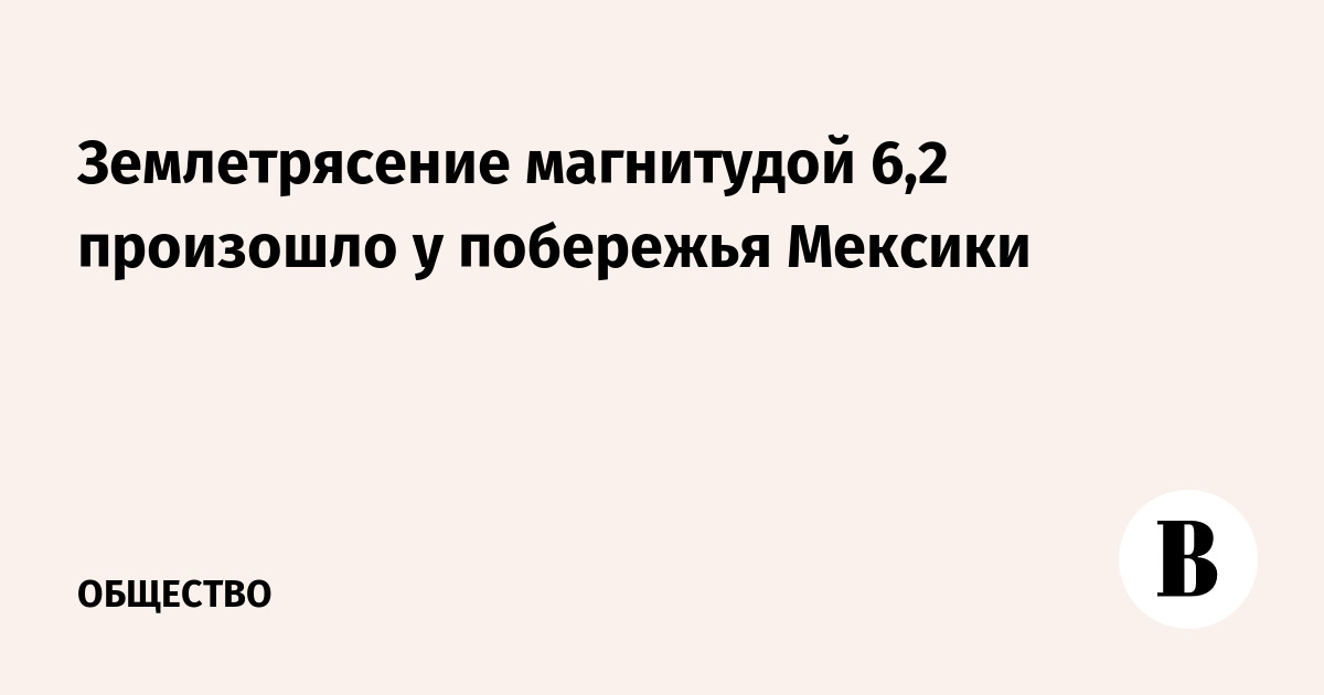 Землетрясение магнитудой 6,2 произошло у побережья Мексики