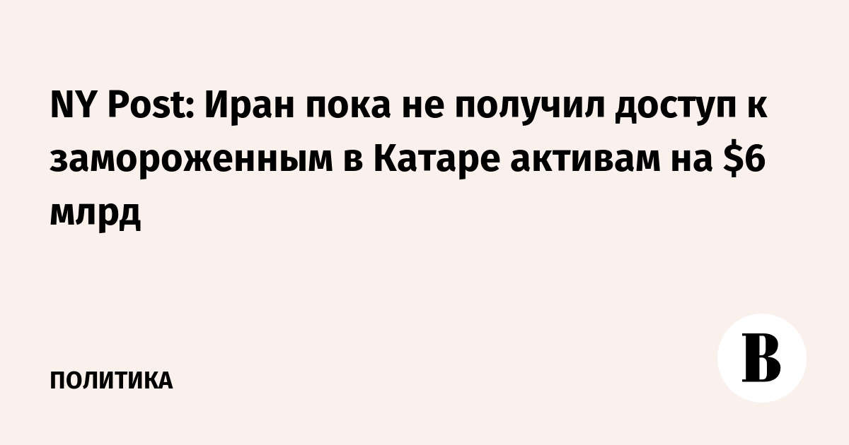 NY Post: Иран пока не получил доступ к замороженным в Катаре активам на $6 млрд
