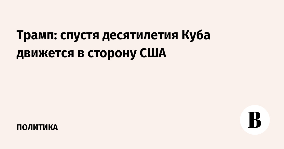 Трамп: спустя десятилетия Куба движется в сторону США