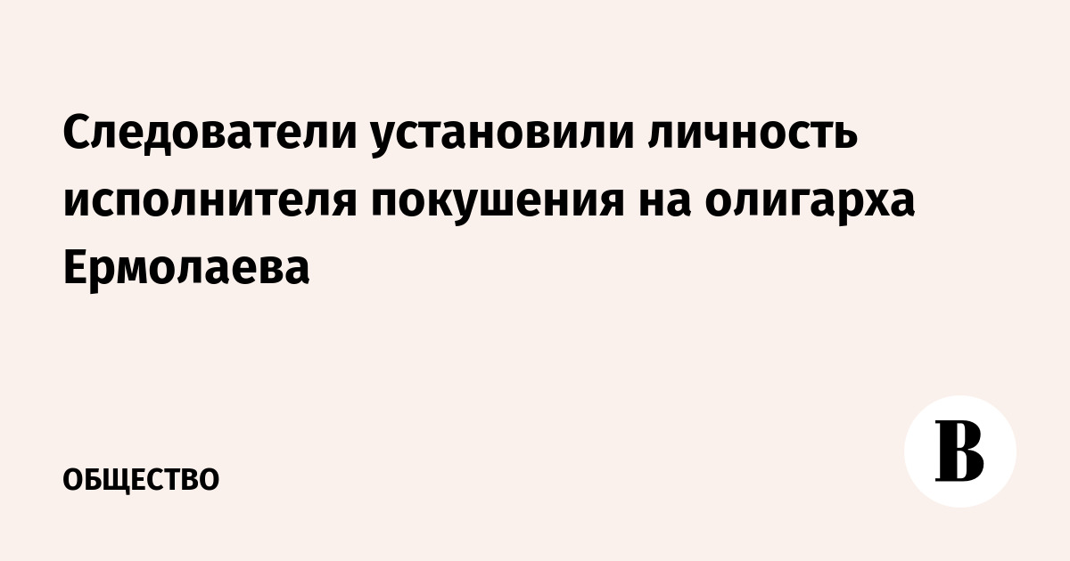 Следователи установили личность исполнителя покушения на олигарха Ермолаева