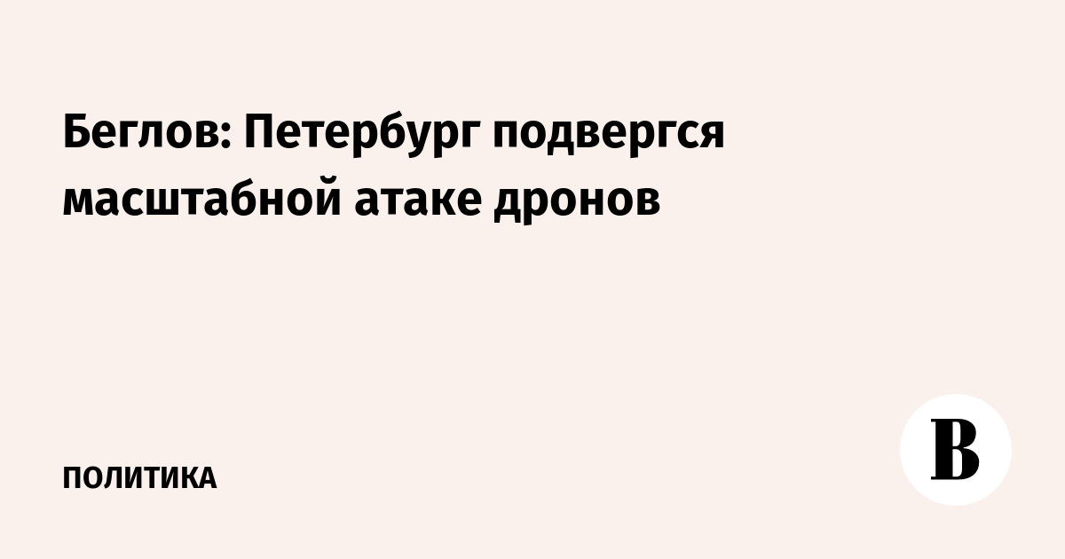 Беглов: Петербург подвергся масштабной атаке дронов