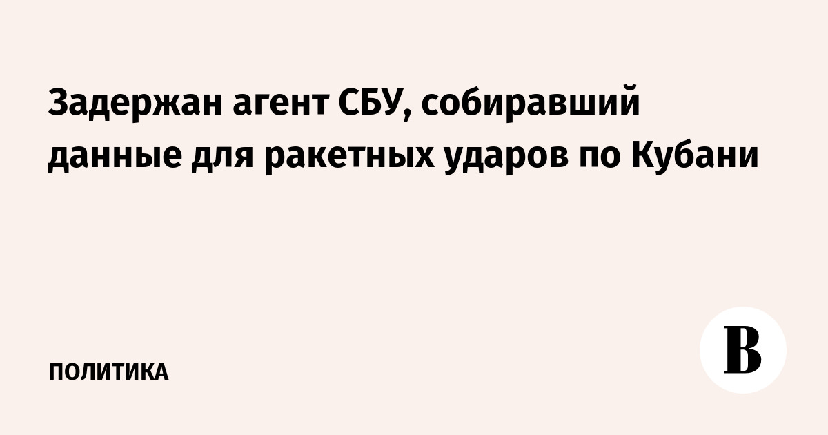 Задержан агент СБУ, собиравший данные для ракетных ударов по Кубани