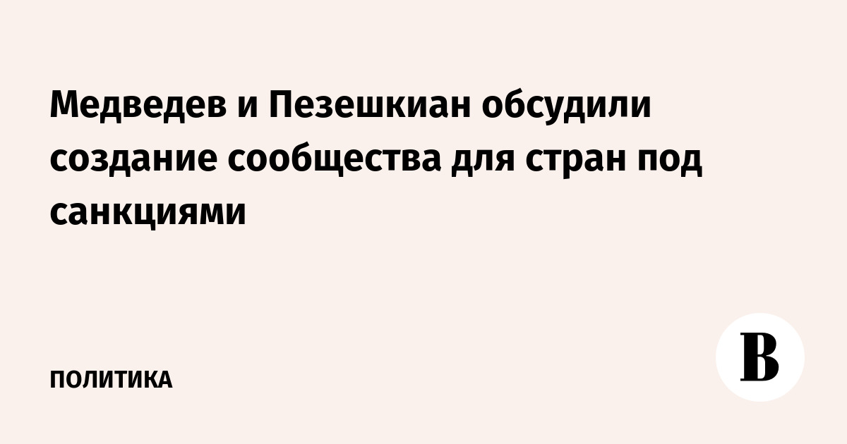Медведев и Пезешкиан обсудили создание сообщества для стран под санкциями