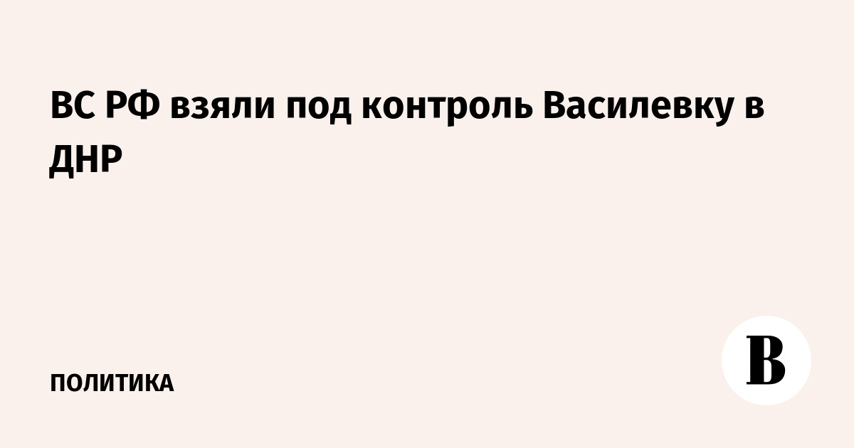 ВС РФ взяли под контроль Василевку в ДНР