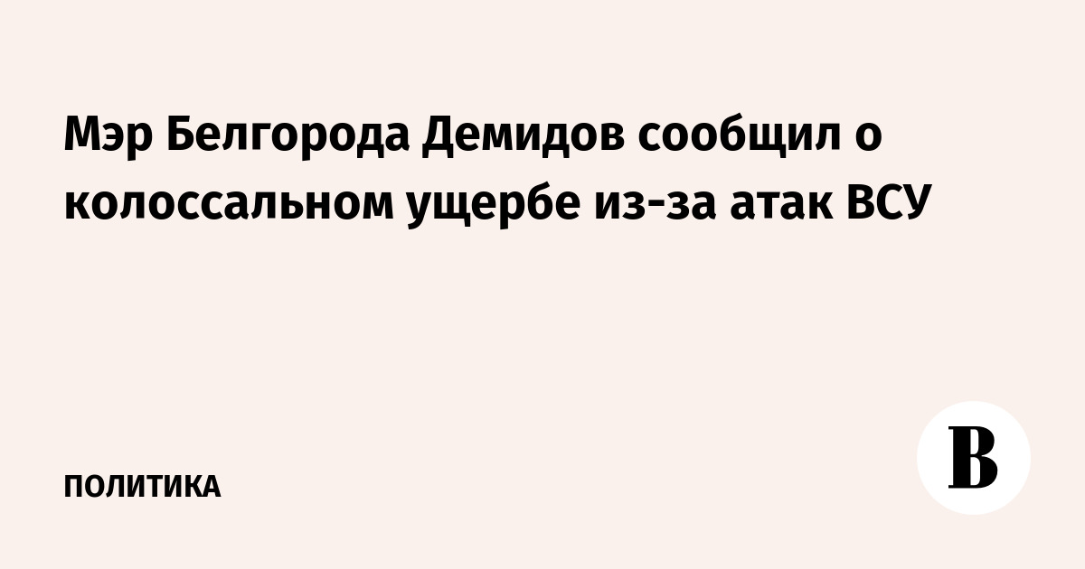 Мэр Белгорода Демидов сообщил о колоссальном ущербе из-за атак ВСУ