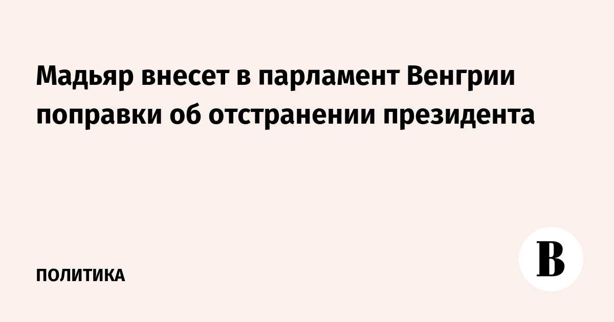 Мадьяр внесет в парламент Венгрии поправки об отстранении президента