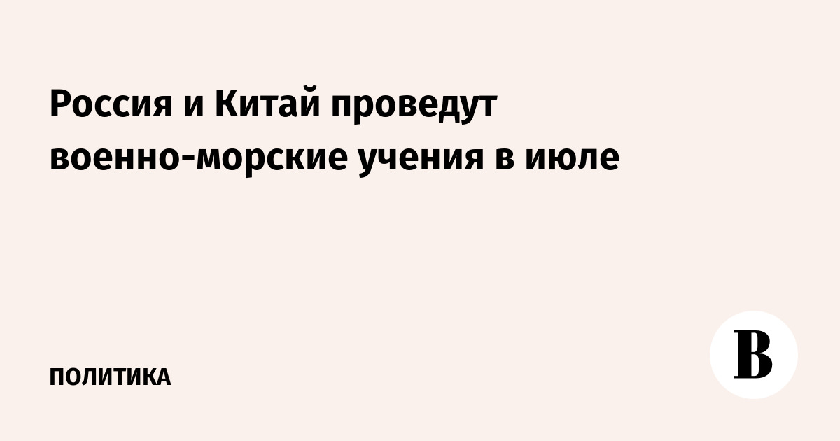 Россия и Китай проведут военно-морские учения в июле