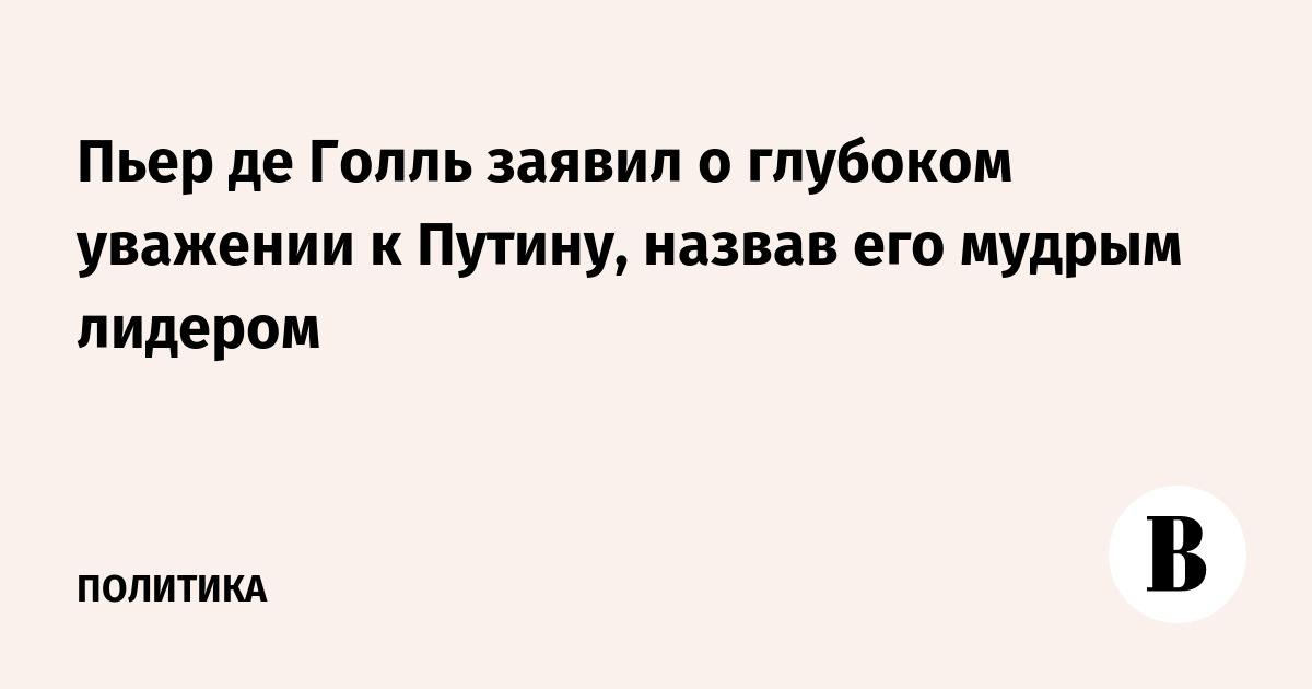 Пьер де Голль заявил о глубоком уважении к Путину, назвав его мудрым лидером