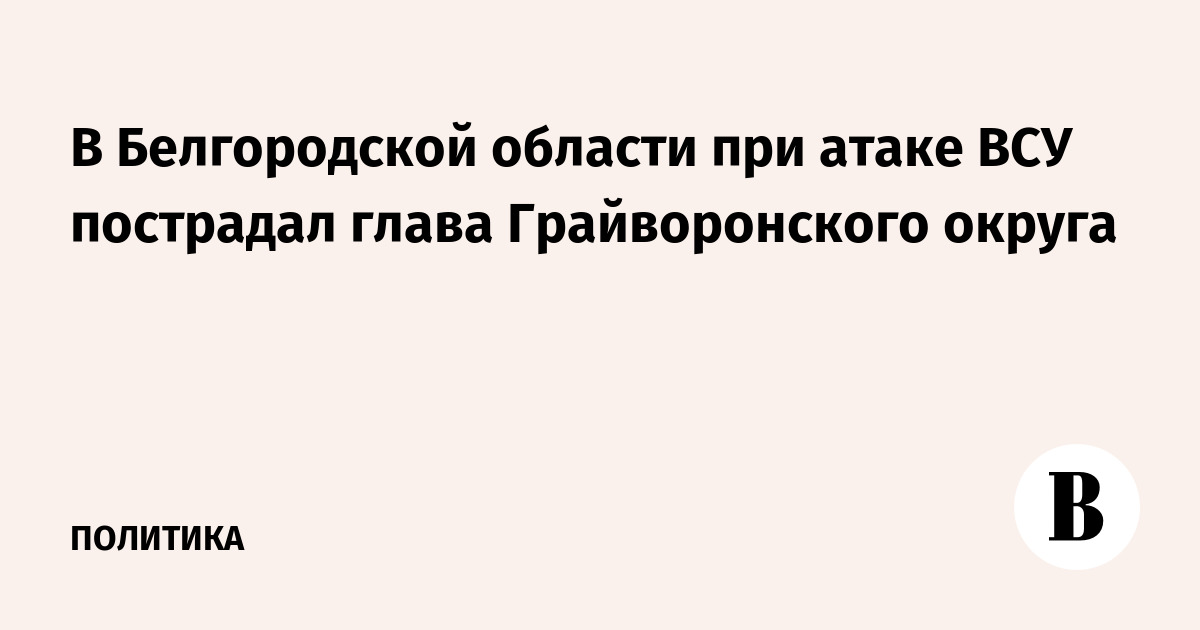 В Белгородской области при атаке ВСУ пострадал глава Грайворонского округа