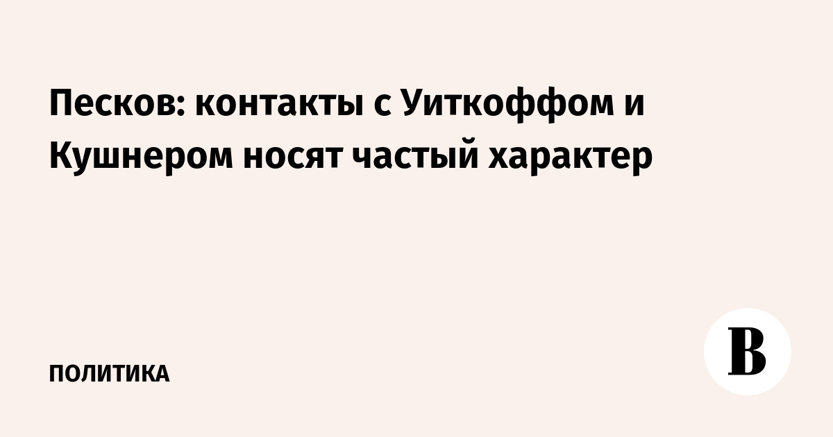 Песков: контакты с Уиткоффом и Кушнером носят частый характер