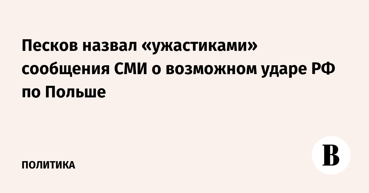 Песков назвал «ужастиками» сообщения СМИ о возможном ударе РФ по Польше