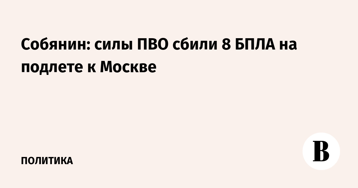 Собянин: силы ПВО сбили 8 БПЛА на подлете к Москве