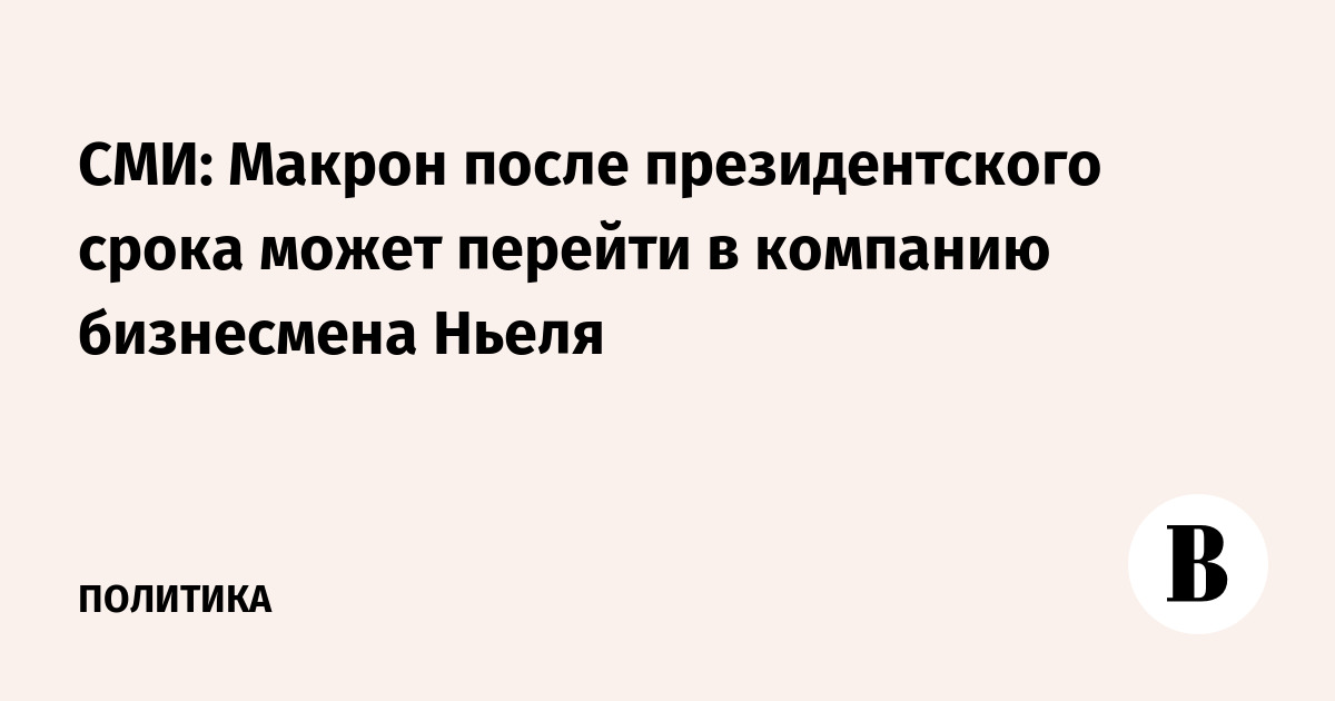 СМИ: Макрон после президентского срока может перейти в компанию бизнесмена Ньеля