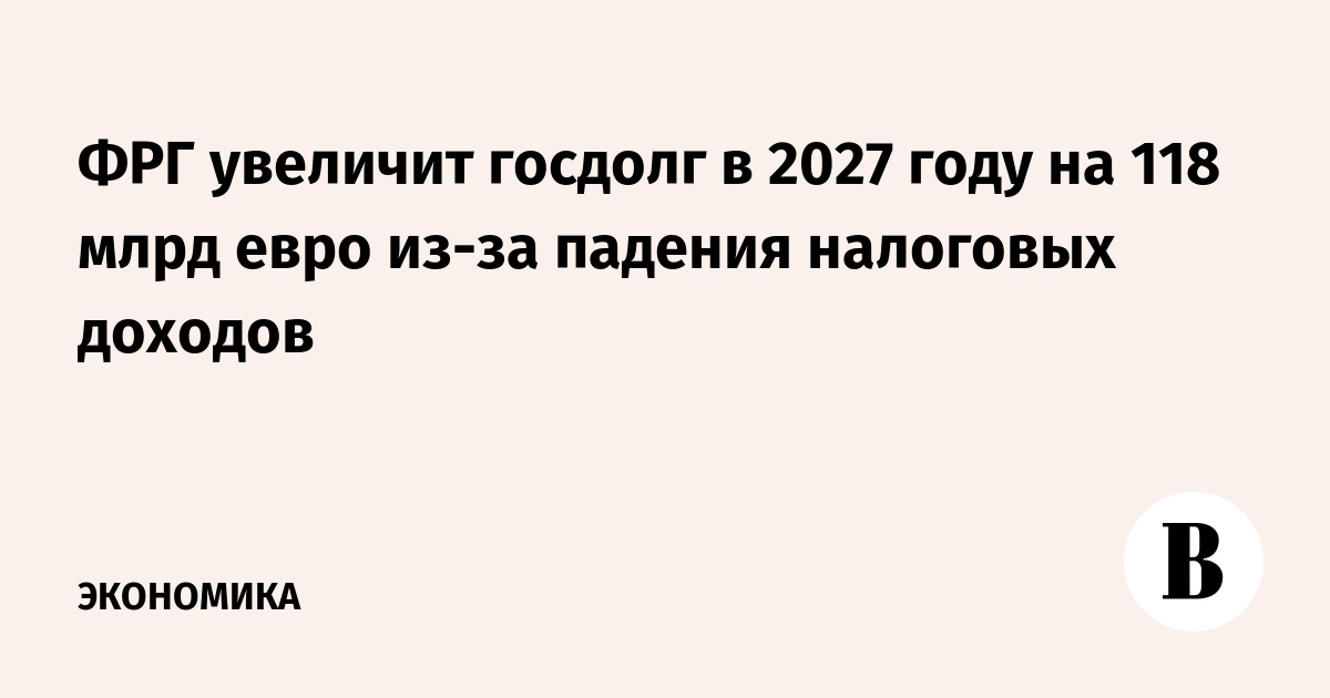 Германия планирует увеличить госдолг на €118 млрд в 2027 году из-за падения налоговых поступлений