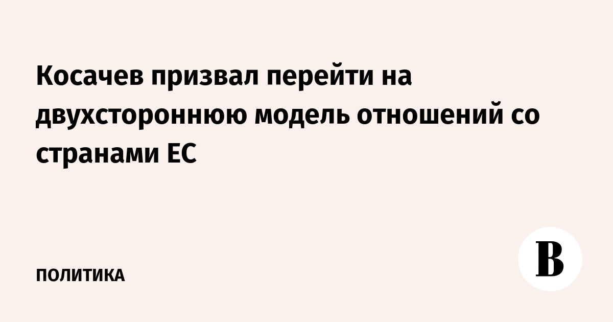 Косачев призвал перейти на двухстороннюю модель отношений со странами ЕС