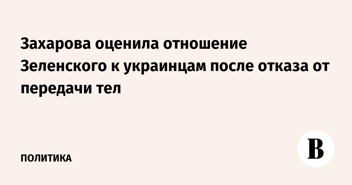 Захарова оценила отношение Зеленского к украинцам после отказа от передачи тел