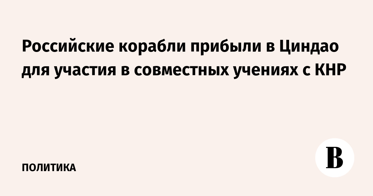 Российские корабли прибыли в Циндао для участия в совместных учениях с КНР