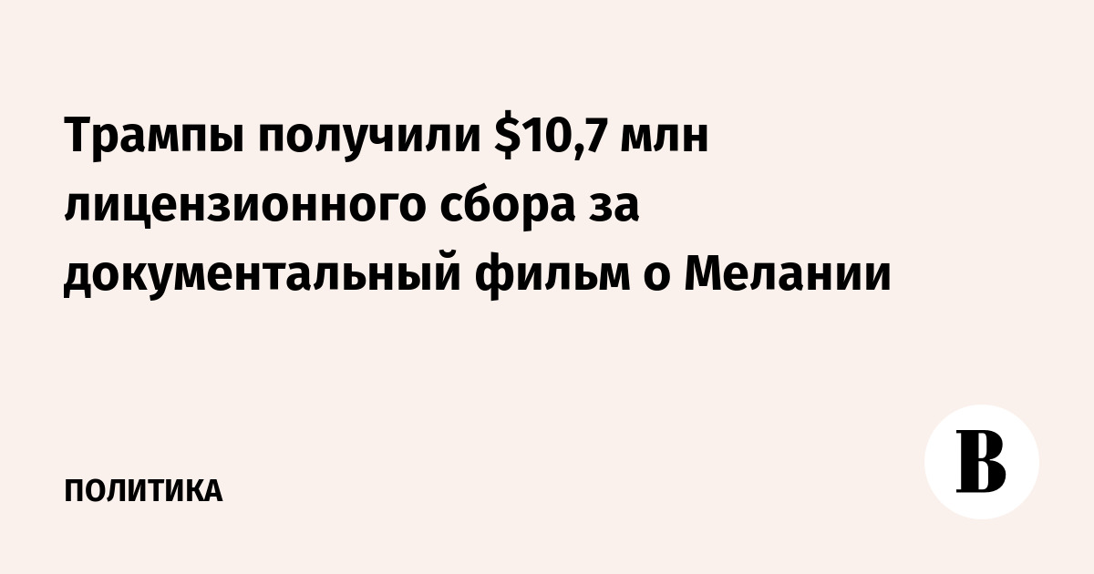 Трампы получили $10,7 млн лицензионного сбора за документальный фильм о Мелании