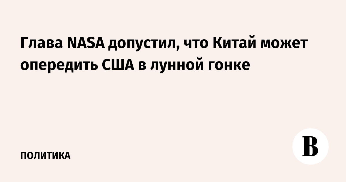 Глава NASA допустил, что Китай может опередить США в лунной гонке