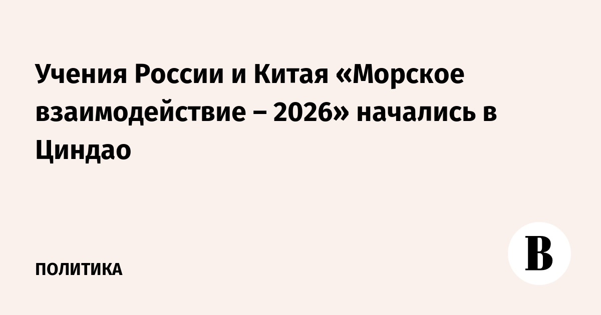 Учения России и Китая «Морское взаимодействие – 2026» начались в Циндао