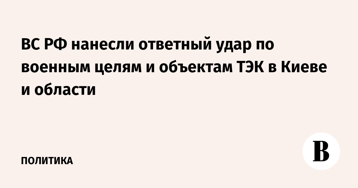 ВС РФ нанесли ответный удар по военным целям и объектам ТЭК в Киеве и области
