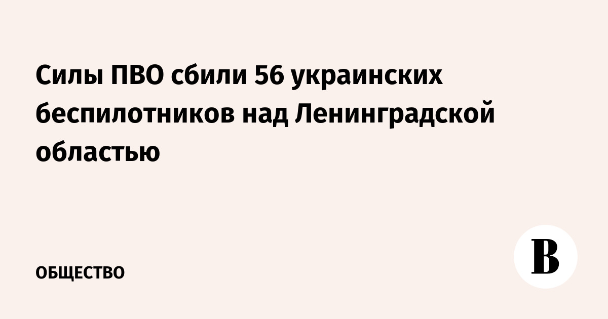 Силы ПВО сбили 56 украинских беспилотников над Ленинградской областью