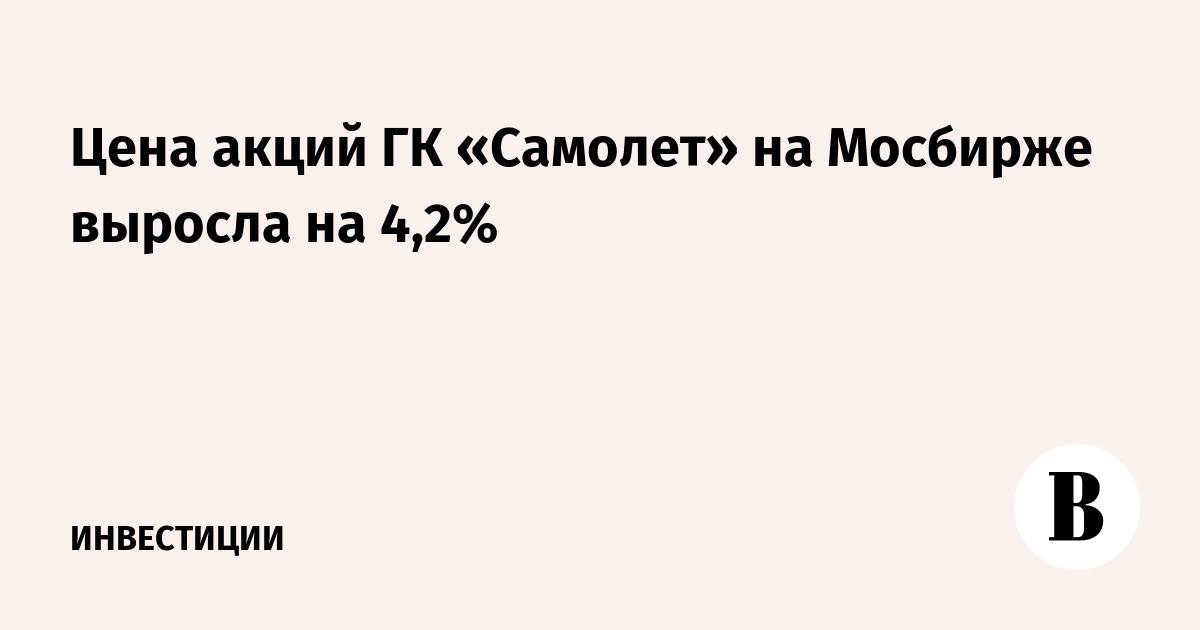 Цена акций ГК «Самолет» на Мосбирже выросла на 4,2%