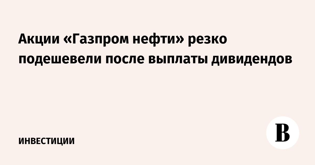 Акции «Газпром нефти» резко подешевели после выплаты дивидендов