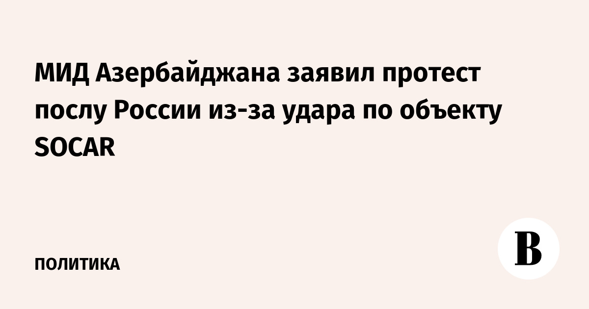 МИД Азербайджана заявил протест послу России из-за удара по объекту SOCAR