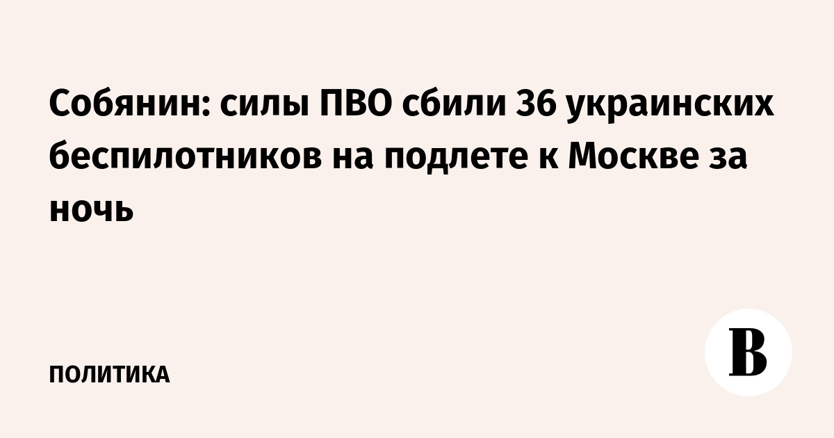 Собянин: силы ПВО сбили 36 украинских беспилотников на подлете к Москве за ночь