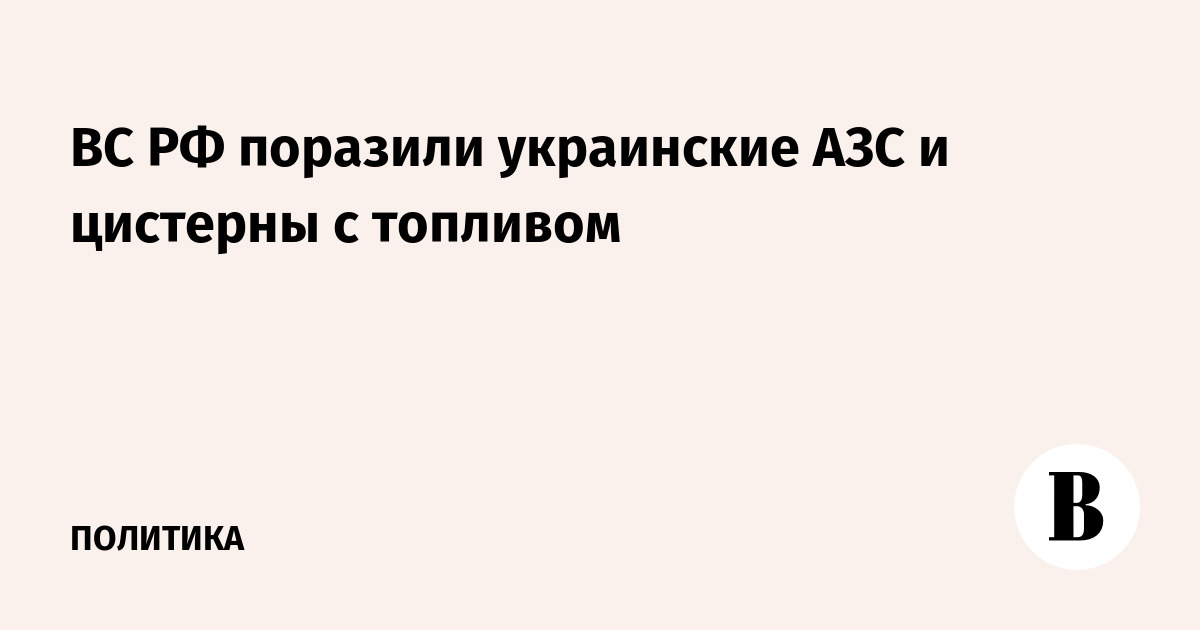ВС РФ поразили украинские АЗС и цистерны с топливом