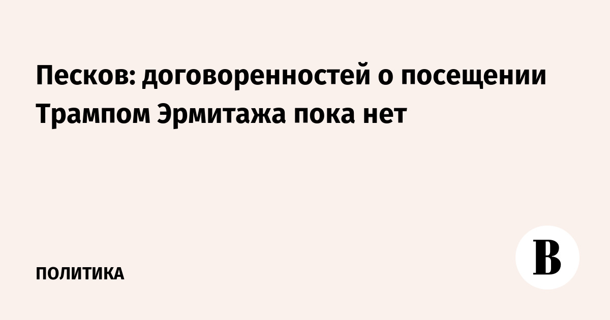Песков: договоренностей о посещении Трампом Эрмитажа пока нет