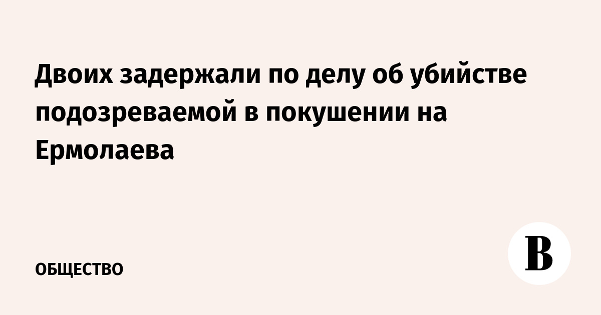 Двоих задержали по делу об убийстве подозреваемой в покушении на Ермолаева